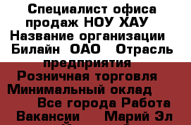 Специалист офиса продаж НОУ-ХАУ › Название организации ­ Билайн, ОАО › Отрасль предприятия ­ Розничная торговля › Минимальный оклад ­ 44 000 - Все города Работа » Вакансии   . Марий Эл респ.,Йошкар-Ола г.